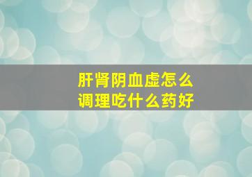 肝肾阴血虚怎么调理吃什么药好