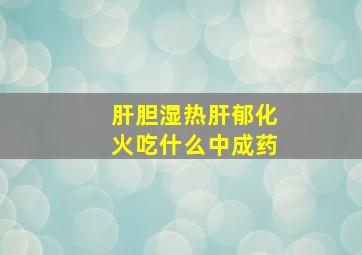 肝胆湿热肝郁化火吃什么中成药