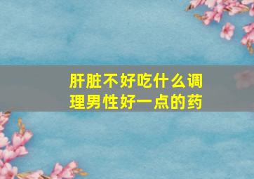 肝脏不好吃什么调理男性好一点的药