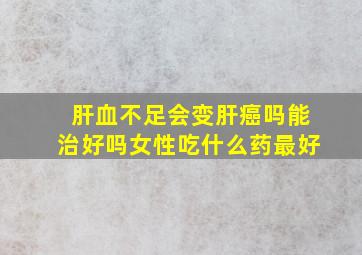 肝血不足会变肝癌吗能治好吗女性吃什么药最好