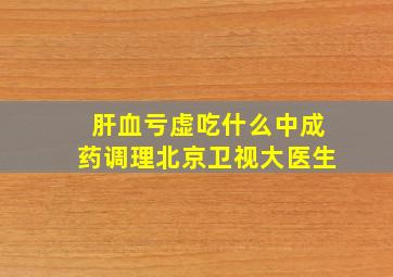 肝血亏虚吃什么中成药调理北京卫视大医生