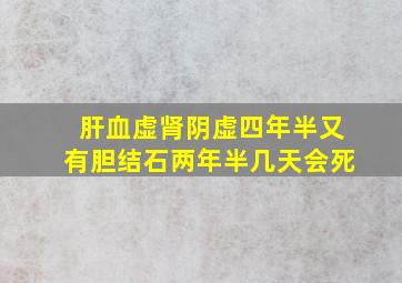 肝血虚肾阴虚四年半又有胆结石两年半几天会死