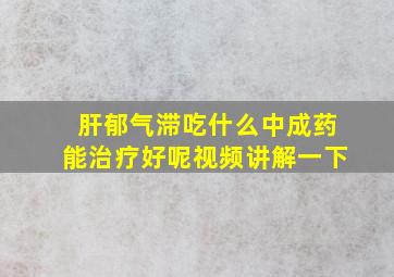 肝郁气滞吃什么中成药能治疗好呢视频讲解一下