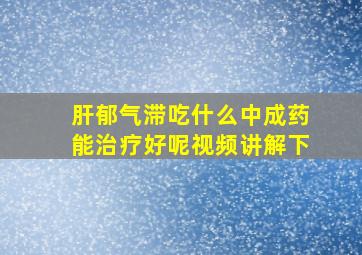 肝郁气滞吃什么中成药能治疗好呢视频讲解下