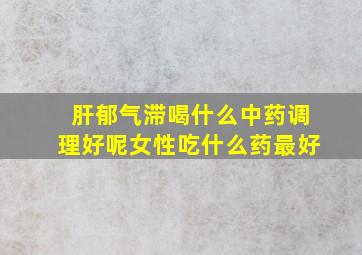 肝郁气滞喝什么中药调理好呢女性吃什么药最好