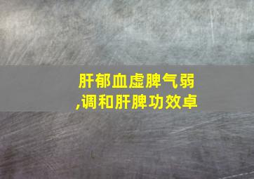 肝郁血虚脾气弱,调和肝脾功效卓