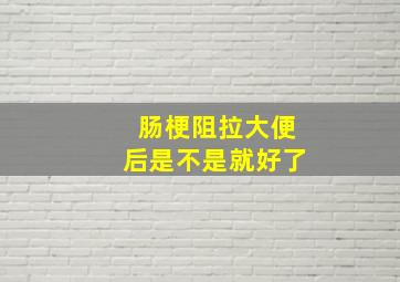 肠梗阻拉大便后是不是就好了