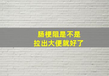 肠梗阻是不是拉出大便就好了