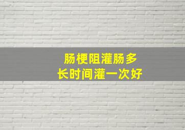 肠梗阻灌肠多长时间灌一次好