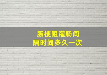 肠梗阻灌肠间隔时间多久一次