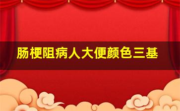 肠梗阻病人大便颜色三基