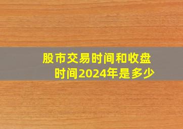 股市交易时间和收盘时间2024年是多少