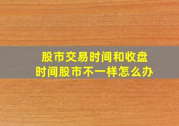 股市交易时间和收盘时间股市不一样怎么办