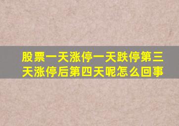 股票一天涨停一天跌停第三天涨停后第四天呢怎么回事