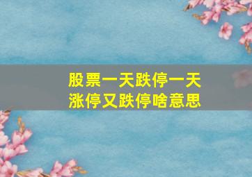 股票一天跌停一天涨停又跌停啥意思