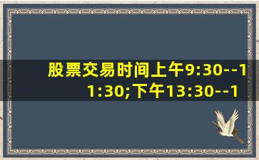 股票交易时间上午9:30--11:30;下午13:30--15:30