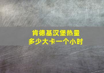 肯德基汉堡热量多少大卡一个小时