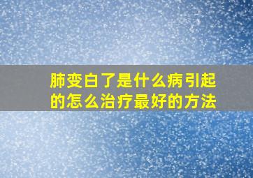 肺变白了是什么病引起的怎么治疗最好的方法