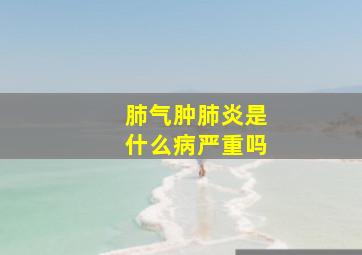 肺气肿肺炎是什么病严重吗