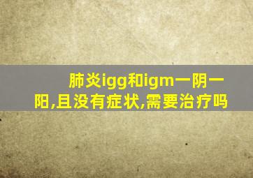 肺炎igg和igm一阴一阳,且没有症状,需要治疗吗