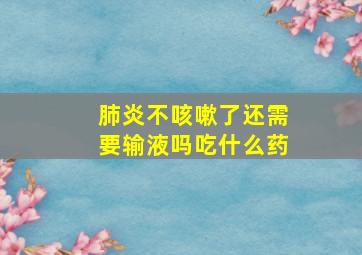 肺炎不咳嗽了还需要输液吗吃什么药