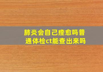 肺炎会自己痊愈吗普通体检ct能查出来吗