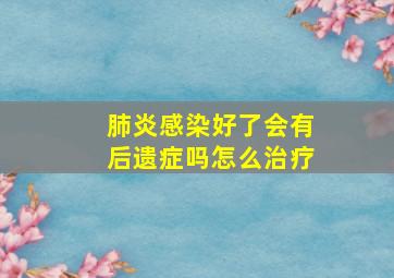 肺炎感染好了会有后遗症吗怎么治疗