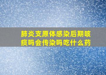 肺炎支原体感染后期咳痰吗会传染吗吃什么药