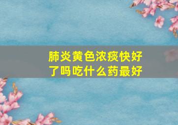 肺炎黄色浓痰快好了吗吃什么药最好