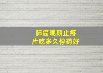 肺癌晚期止疼片吃多久停药好