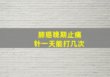 肺癌晚期止痛针一天能打几次