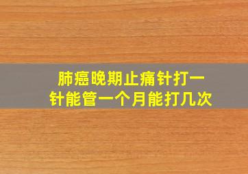 肺癌晚期止痛针打一针能管一个月能打几次