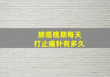 肺癌晚期每天打止痛针有多久