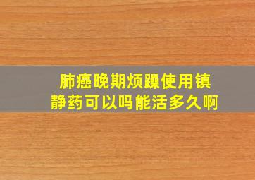 肺癌晚期烦躁使用镇静药可以吗能活多久啊