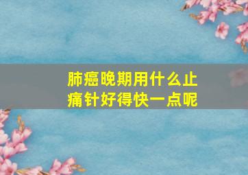 肺癌晚期用什么止痛针好得快一点呢