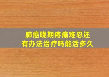 肺癌晚期疼痛难忍还有办法治疗吗能活多久