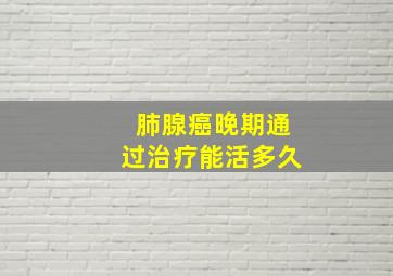 肺腺癌晚期通过治疗能活多久