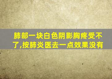 肺部一块白色阴影胸疼受不了,按肺炎医去一点效果没有