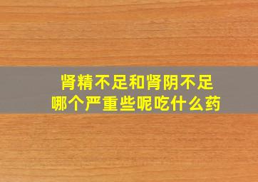 肾精不足和肾阴不足哪个严重些呢吃什么药