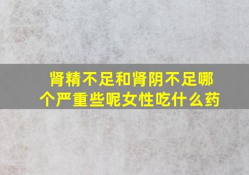 肾精不足和肾阴不足哪个严重些呢女性吃什么药