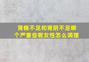 肾精不足和肾阴不足哪个严重些呢女性怎么调理