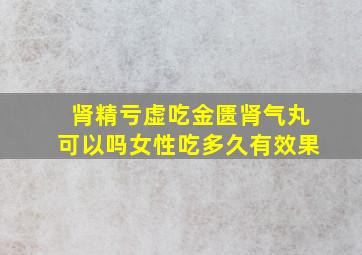 肾精亏虚吃金匮肾气丸可以吗女性吃多久有效果