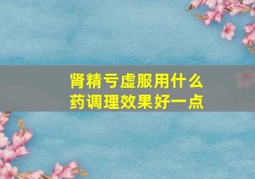 肾精亏虚服用什么药调理效果好一点