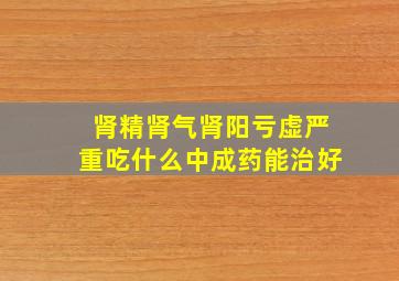 肾精肾气肾阳亏虚严重吃什么中成药能治好