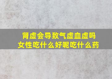 肾虚会导致气虚血虚吗女性吃什么好呢吃什么药