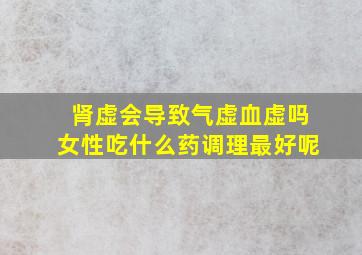 肾虚会导致气虚血虚吗女性吃什么药调理最好呢