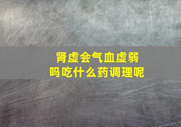 肾虚会气血虚弱吗吃什么药调理呢