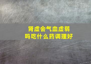 肾虚会气血虚弱吗吃什么药调理好