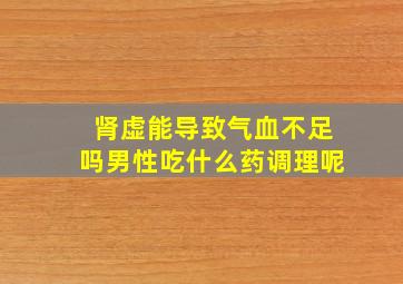 肾虚能导致气血不足吗男性吃什么药调理呢