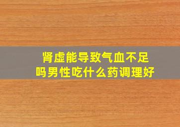 肾虚能导致气血不足吗男性吃什么药调理好